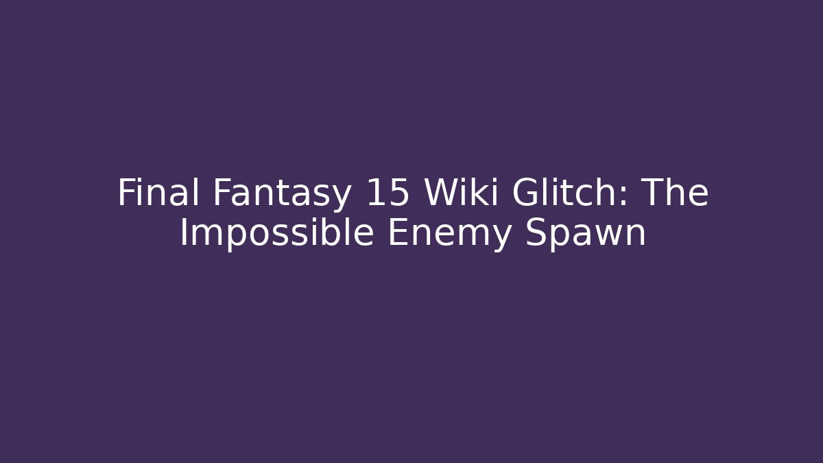 Final Fantasy 15 Wiki Glitch: The Impossible Enemy Spawn - Create More Assets