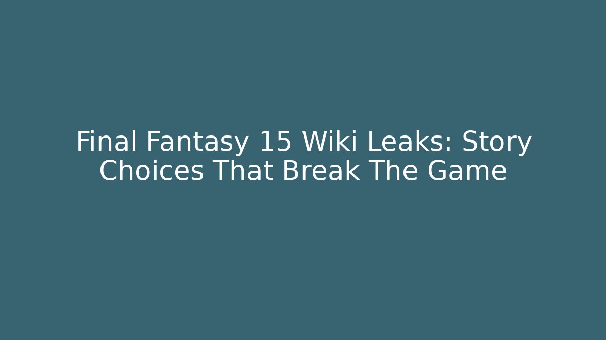 Final Fantasy 15 Wiki Leaks: Story Choices That Break The Game