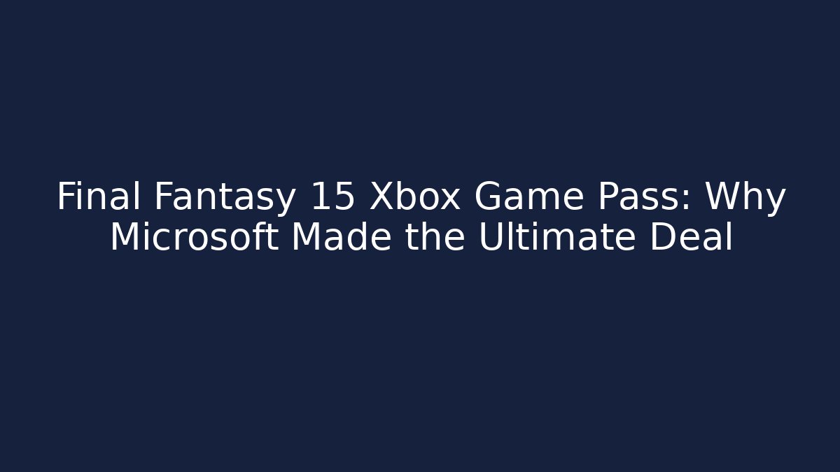 Final Fantasy 15 Xbox Game Pass: Why Microsoft Made the Ultimate Deal