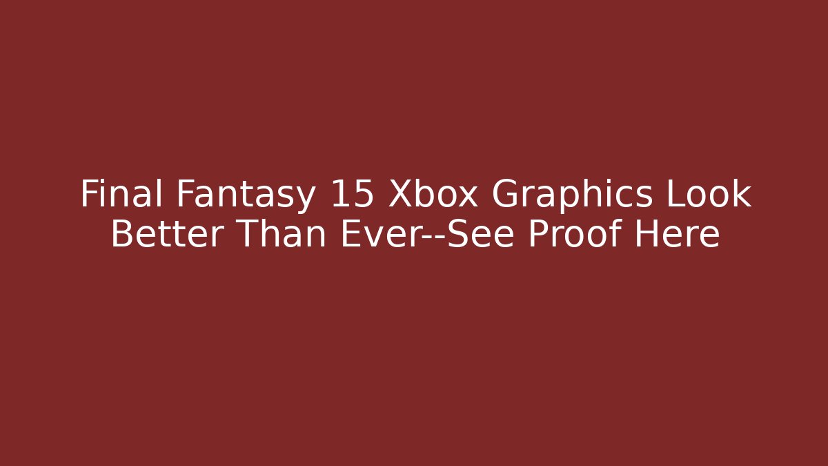 Final Fantasy 15 Xbox Graphics Look Better Than Ever—See Proof Here