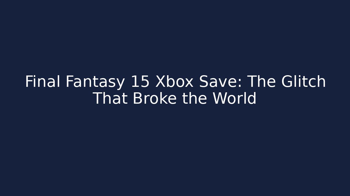 Final Fantasy 15 Xbox Save: The Glitch That Broke the World