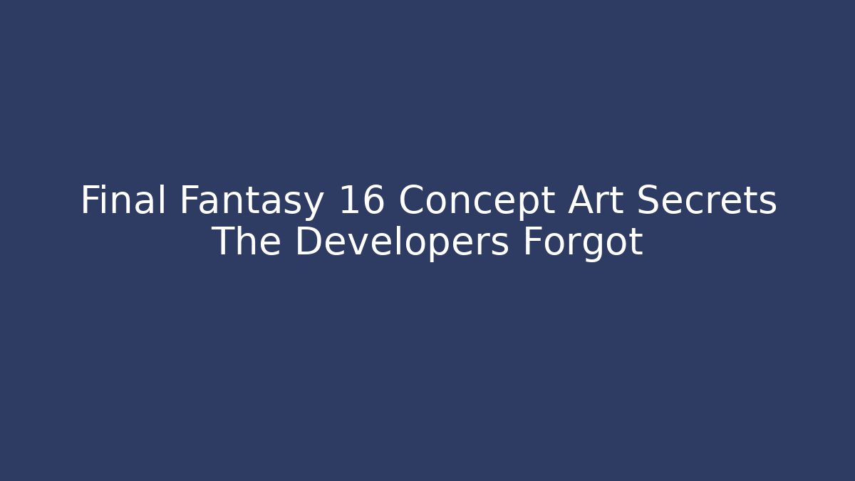 Final Fantasy 16 Concept Art Secrets The Developers Forgot