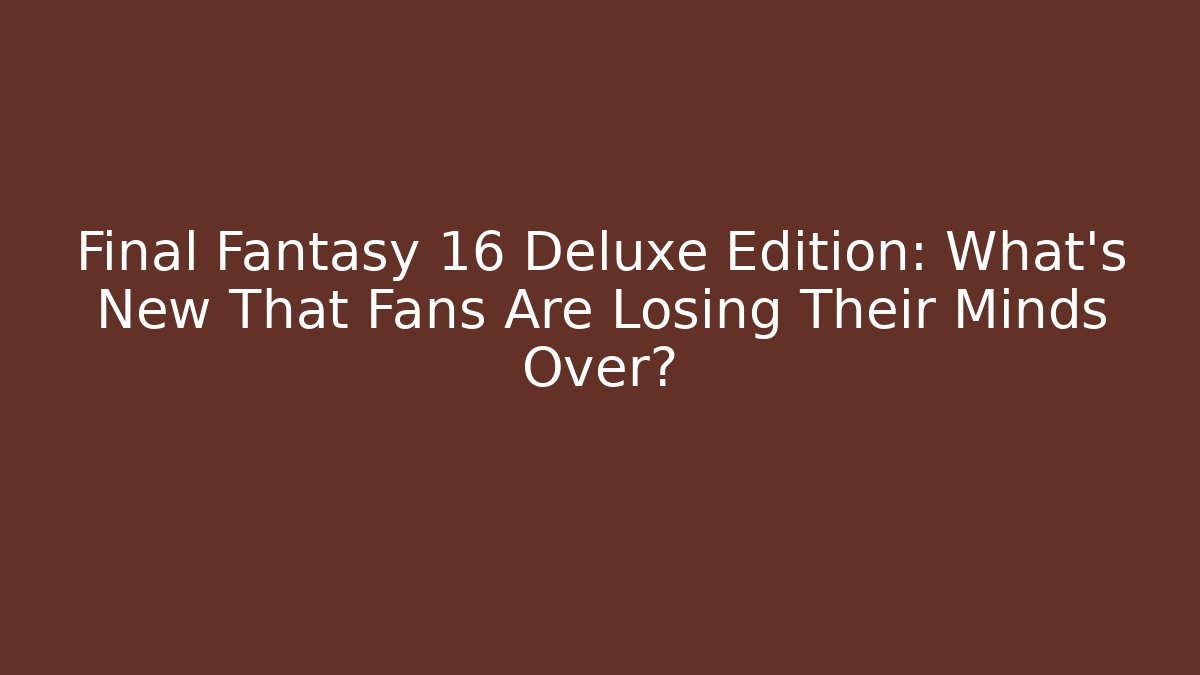 Final Fantasy 16 Deluxe Edition: What's New That Fans Are Losing Their Minds Over?