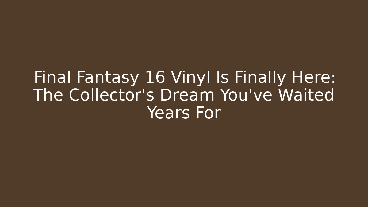 Final Fantasy 16 Vinyl Is Finally Here: The Collector’s Dream You’ve Waited Years For