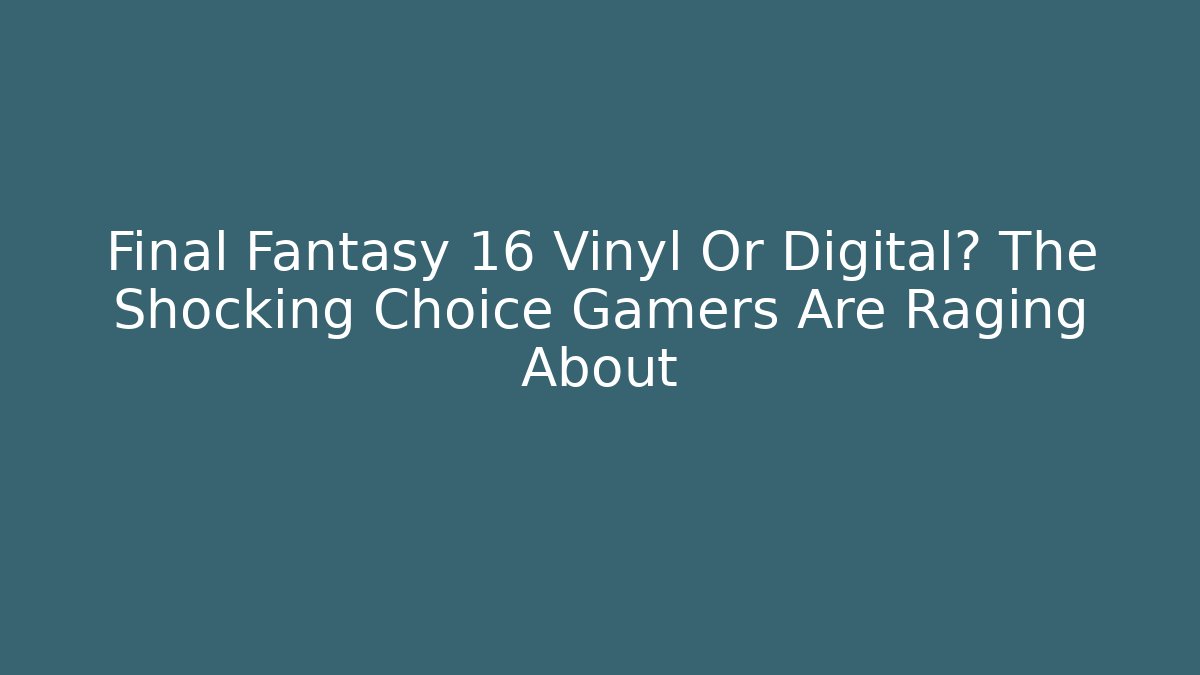 Final Fantasy 16 Vinyl Or Digital? The Shocking Choice Gamers Are Raging About