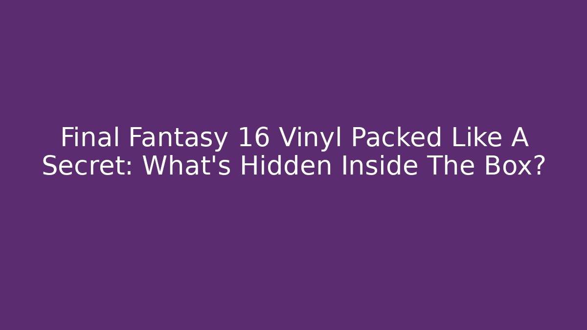 Final Fantasy 16 Vinyl Packed Like A Secret: What’s Hidden Inside The Box?