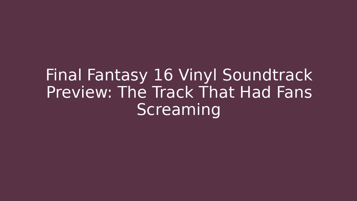 Final Fantasy 16 Vinyl Soundtrack Preview: The Track That Had Fans Screaming