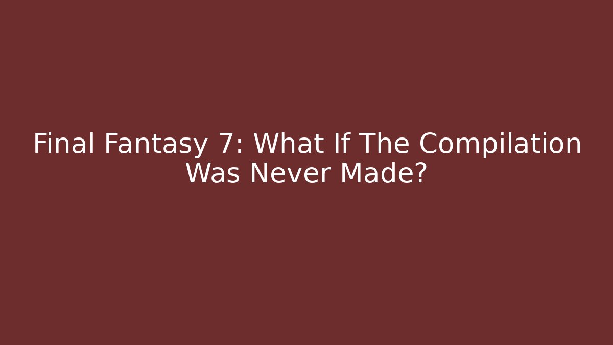 Final Fantasy 7: What If The Compilation Was Never Made?