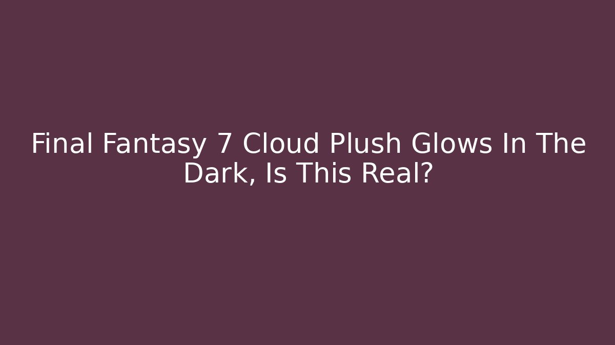 Final Fantasy 7 Cloud Plush Glows In The Dark, Is This Real?