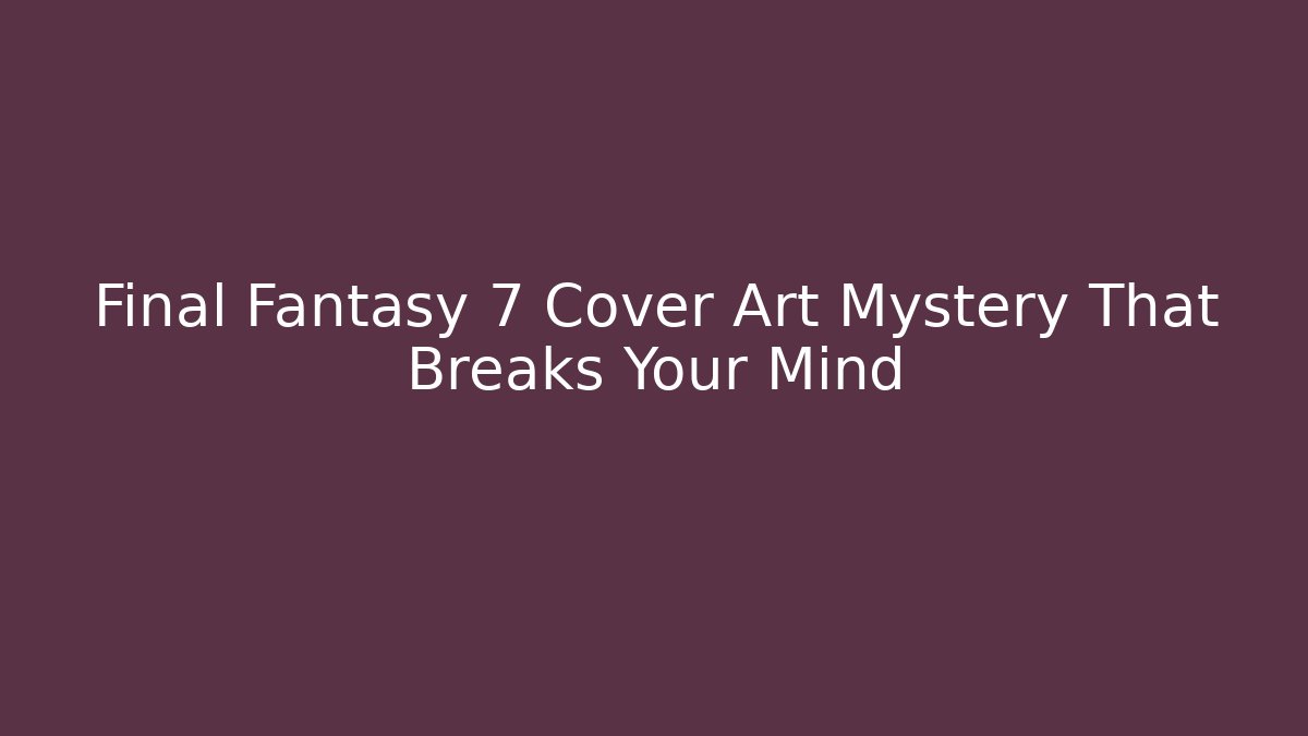 Final Fantasy 7 Cover Art Mystery That Breaks Your Mind