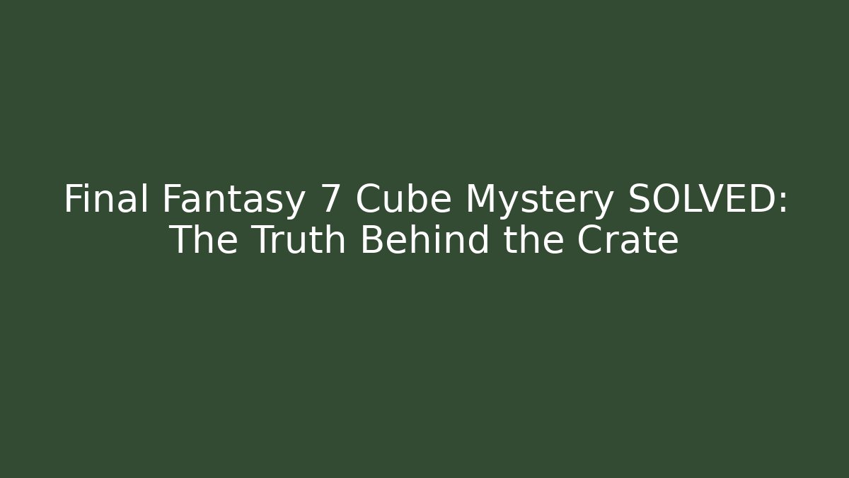 Final Fantasy 7 Cube Mystery SOLVED: The Truth Behind the Crate