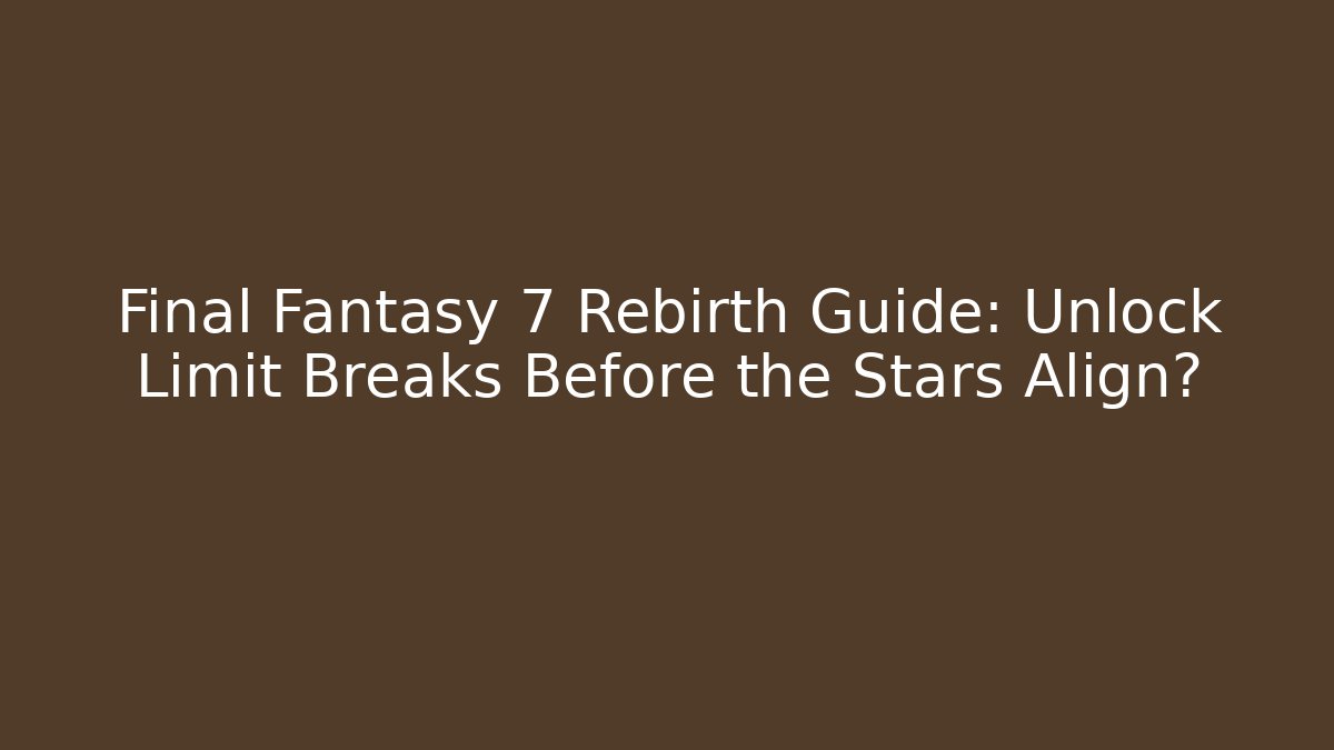 Final Fantasy 7 Rebirth Guide: Unlock Limit Breaks Before the Stars Align?