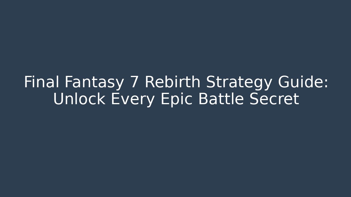 Final Fantasy 7 Rebirth Strategy Guide: Unlock Every Epic Battle Secret