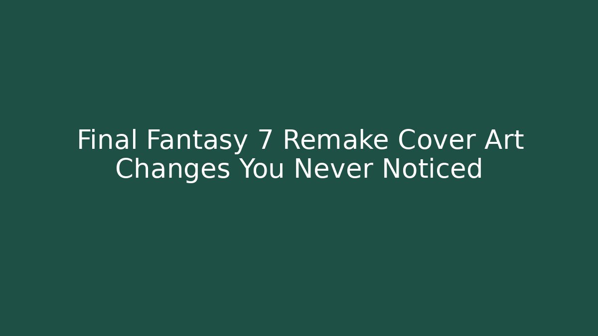 Final Fantasy 7 Remake Cover Art Changes You Never Noticed