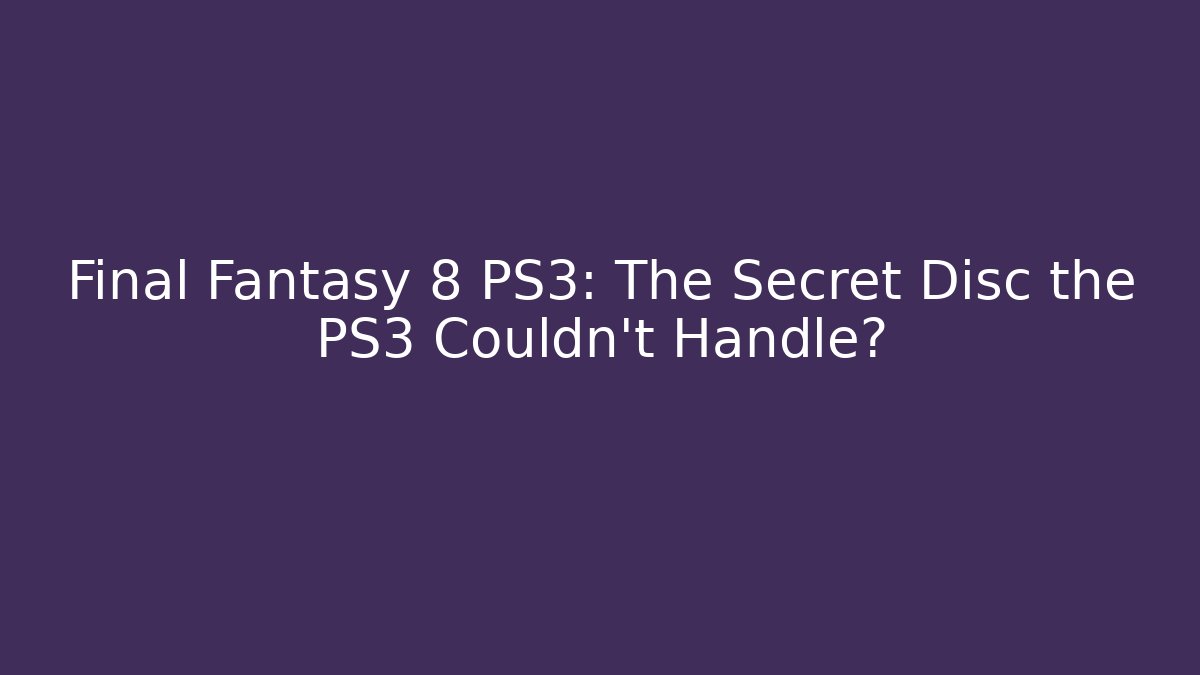 Final Fantasy 8 PS3: The Secret Disc the PS3 Couldn't Handle?