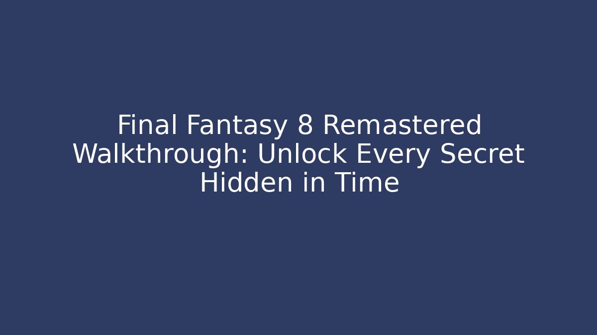 Final Fantasy 8 Remastered Walkthrough: Unlock Every Secret Hidden in Time