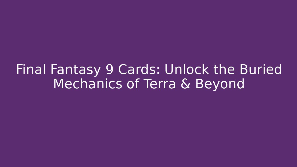 Final Fantasy 9 Cards: Unlock the Buried Mechanics of Terra & Beyond