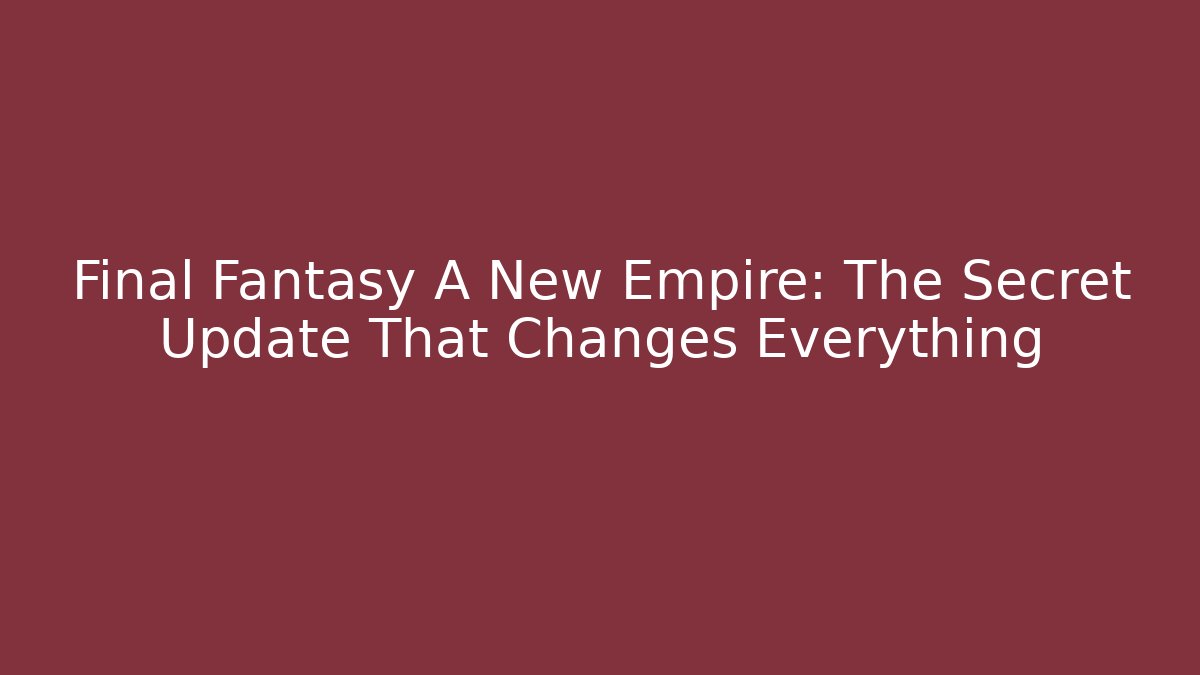 Final Fantasy A New Empire: The Secret Update That Changes Everything