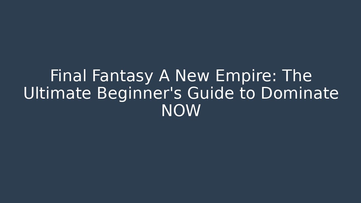 Final Fantasy A New Empire: The Ultimate Beginner's Guide to Dominate NOW