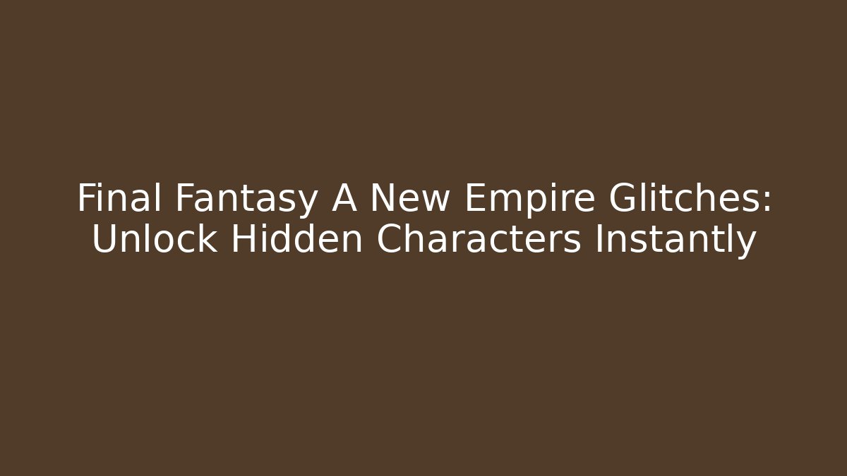 Final Fantasy A New Empire Glitches: Unlock Hidden Characters Instantly