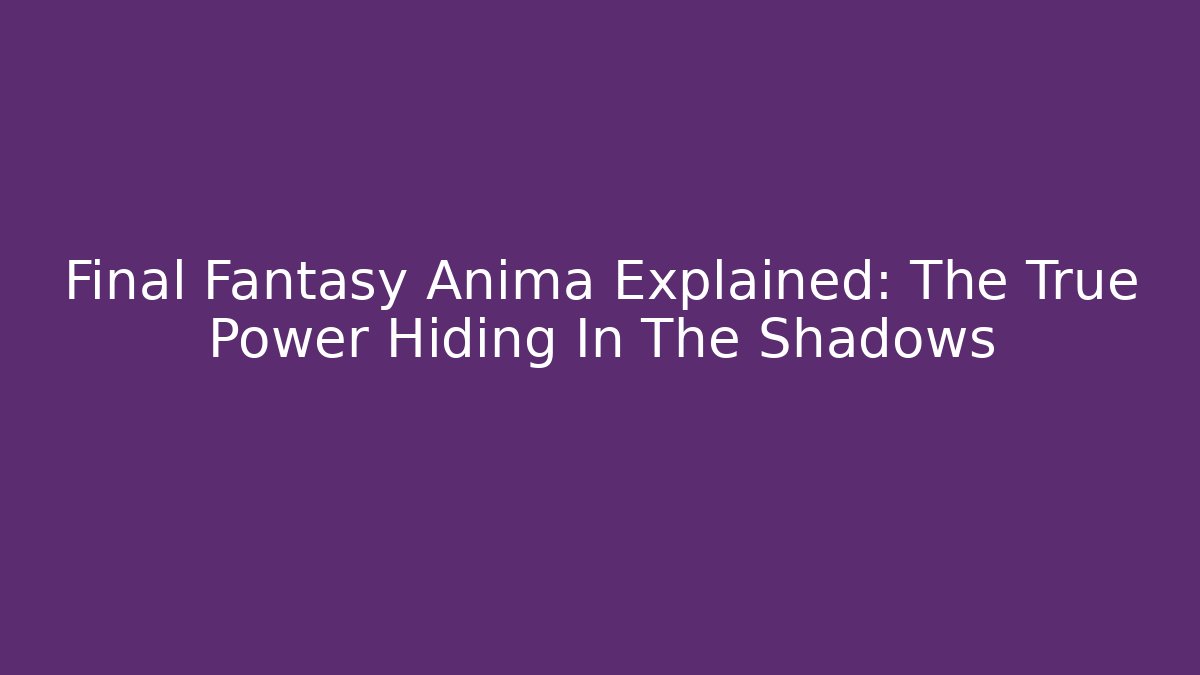 Final Fantasy Anima Explained: The True Power Hiding In The Shadows - Create More Assets