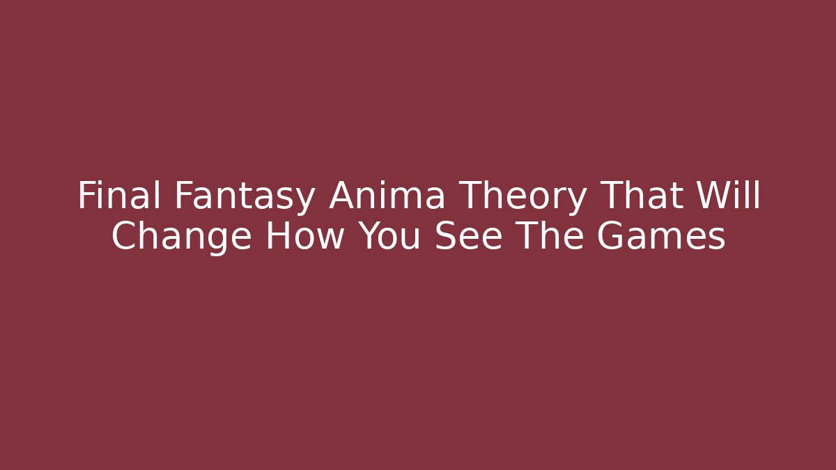 Final Fantasy Anima Theory That Will Change How You See The Games