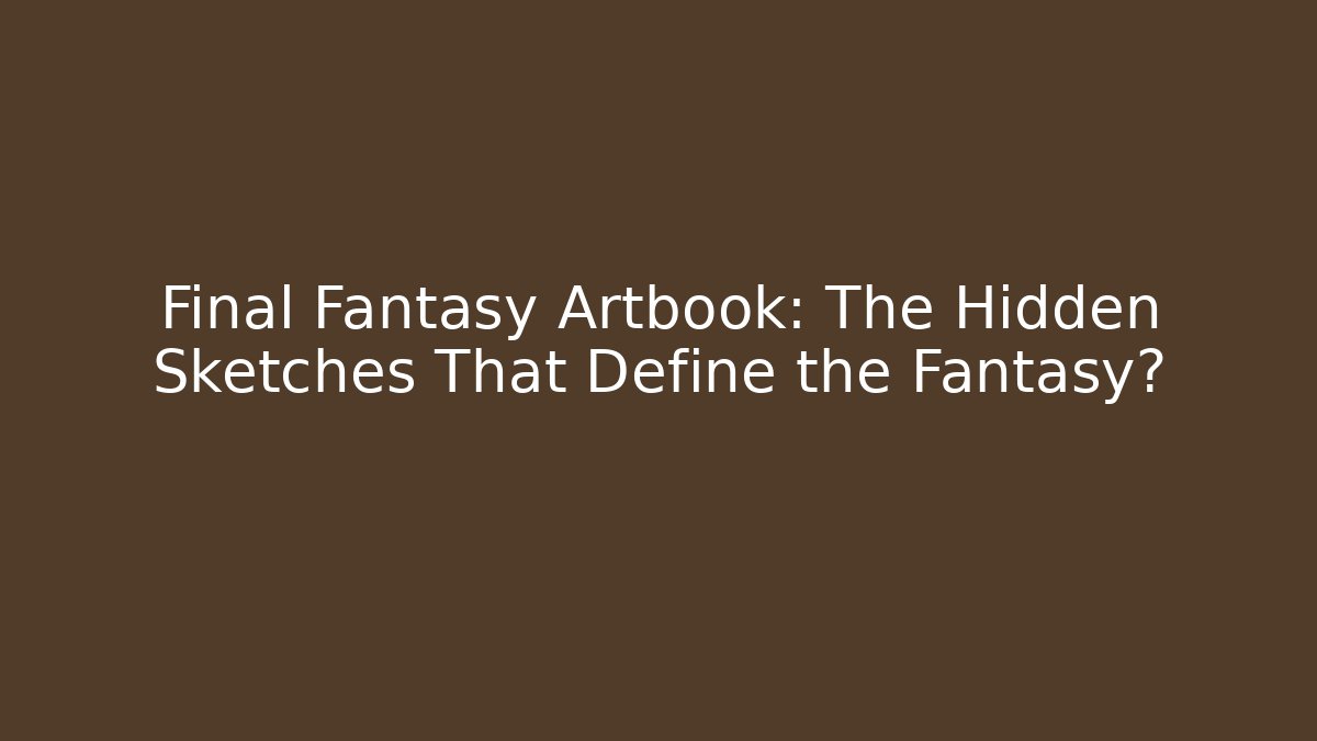 Final Fantasy Artbook: The Hidden Sketches That Define the Fantasy?
