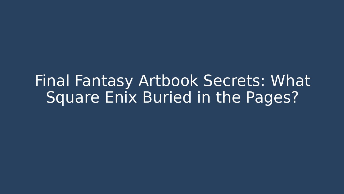 Final Fantasy Artbook Secrets: What Square Enix Buried in the Pages?