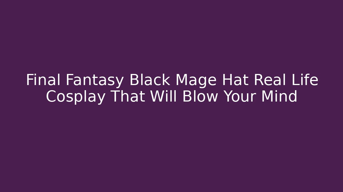 Final Fantasy Black Mage Hat Real Life Cosplay That Will Blow Your Mind