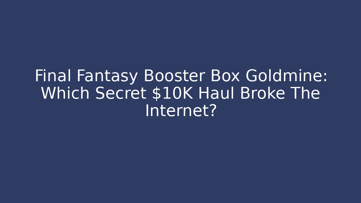Final Fantasy Booster Box Goldmine: Which Secret $10K Haul Broke The Internet?