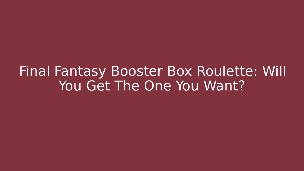 Final Fantasy Booster Box Roulette: Will You Get The One You Want?