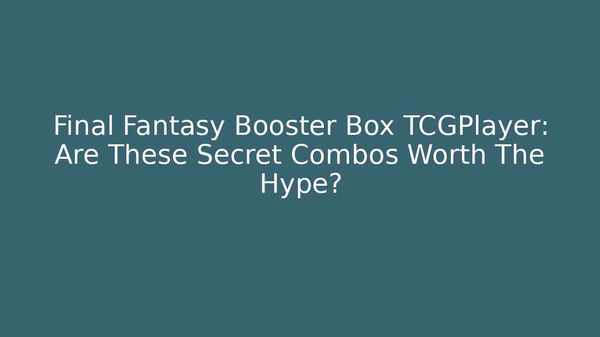 Final Fantasy Booster Box TCGPlayer: Are These Secret Combos Worth The Hype?