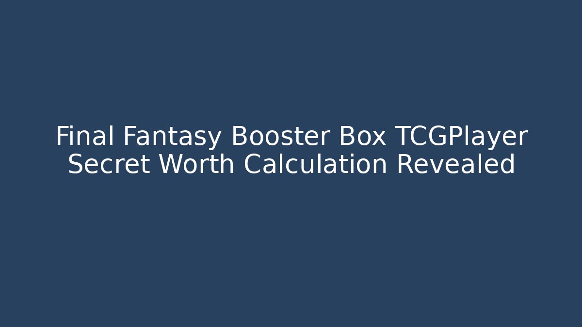 Final Fantasy Booster Box TCGPlayer Secret Worth Calculation Revealed