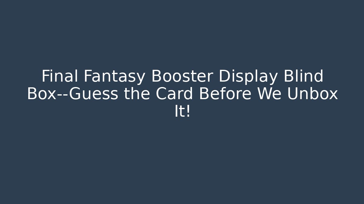 Final Fantasy Booster Display Blind Box—Guess the Card Before We Unbox It!