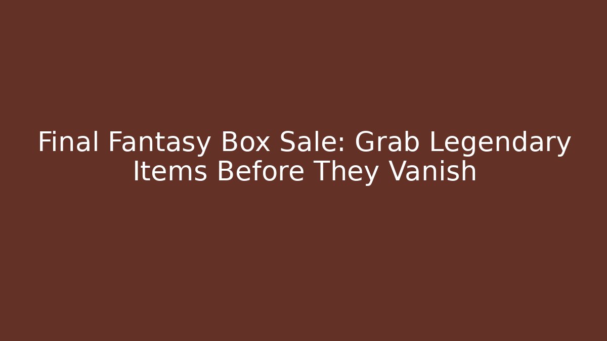 Final Fantasy Box Sale: Grab Legendary Items Before They Vanish