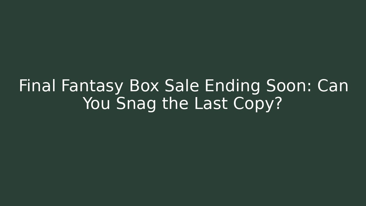Final Fantasy Box Sale Ending Soon: Can You Snag the Last Copy?