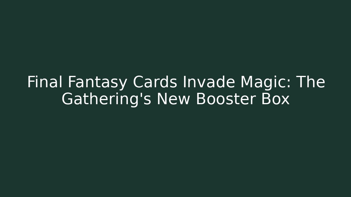 Final Fantasy Cards Invade Magic: The Gathering’s New Booster Box