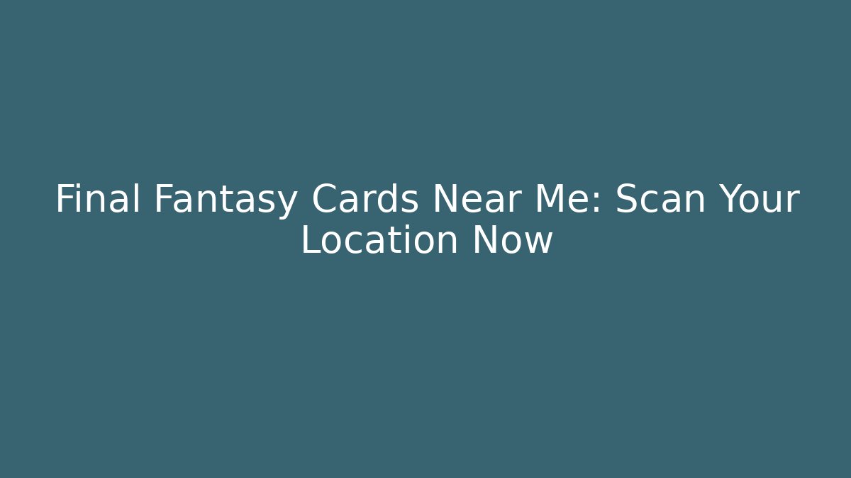 Final Fantasy Cards Near Me: Scan Your Location Now