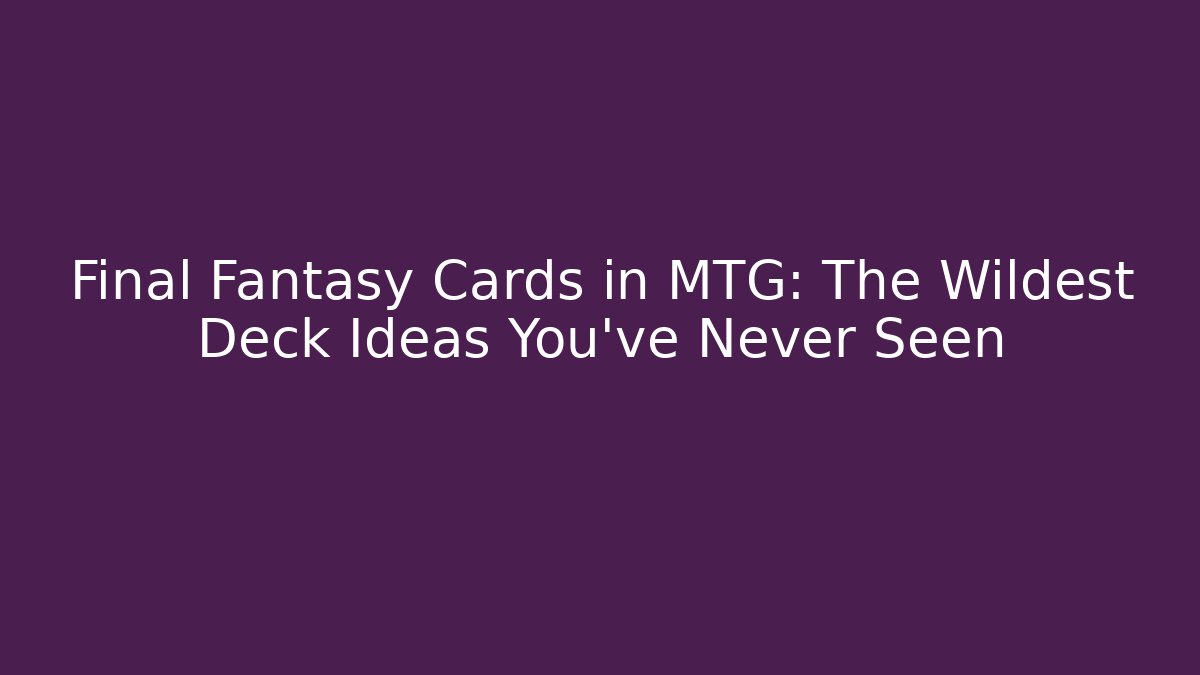 Final Fantasy Cards in MTG: The Wildest Deck Ideas You've Never Seen