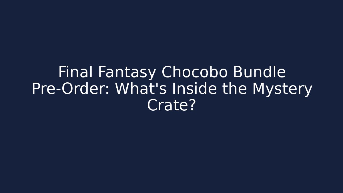 Final Fantasy Chocobo Bundle Pre-Order: What's Inside the Mystery Crate?