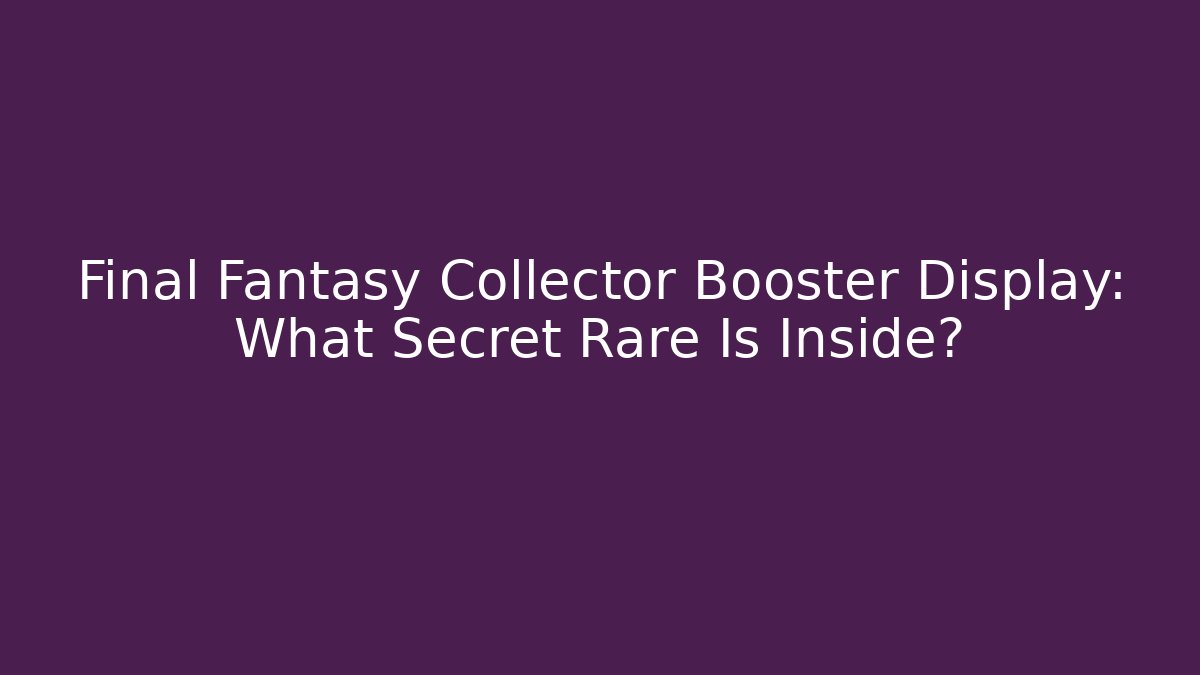 Final Fantasy Collector Booster Display: What Secret Rare Is Inside?