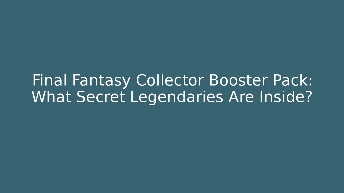 Final Fantasy Collector Booster Pack: What Secret Legendaries Are Inside?