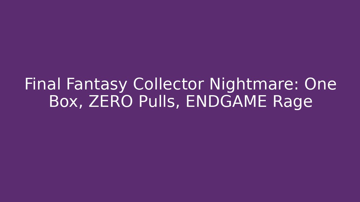Final Fantasy Collector Nightmare: One Box, ZERO Pulls, ENDGAME Rage