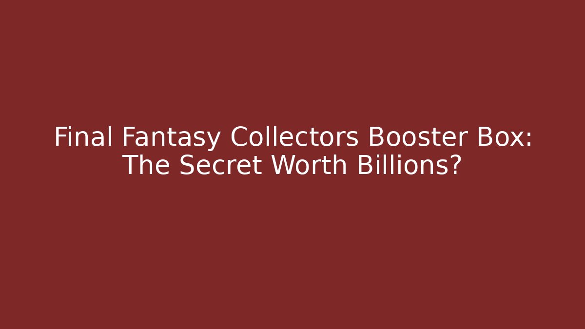 Final Fantasy Collectors Booster Box: The Secret Worth Billions?