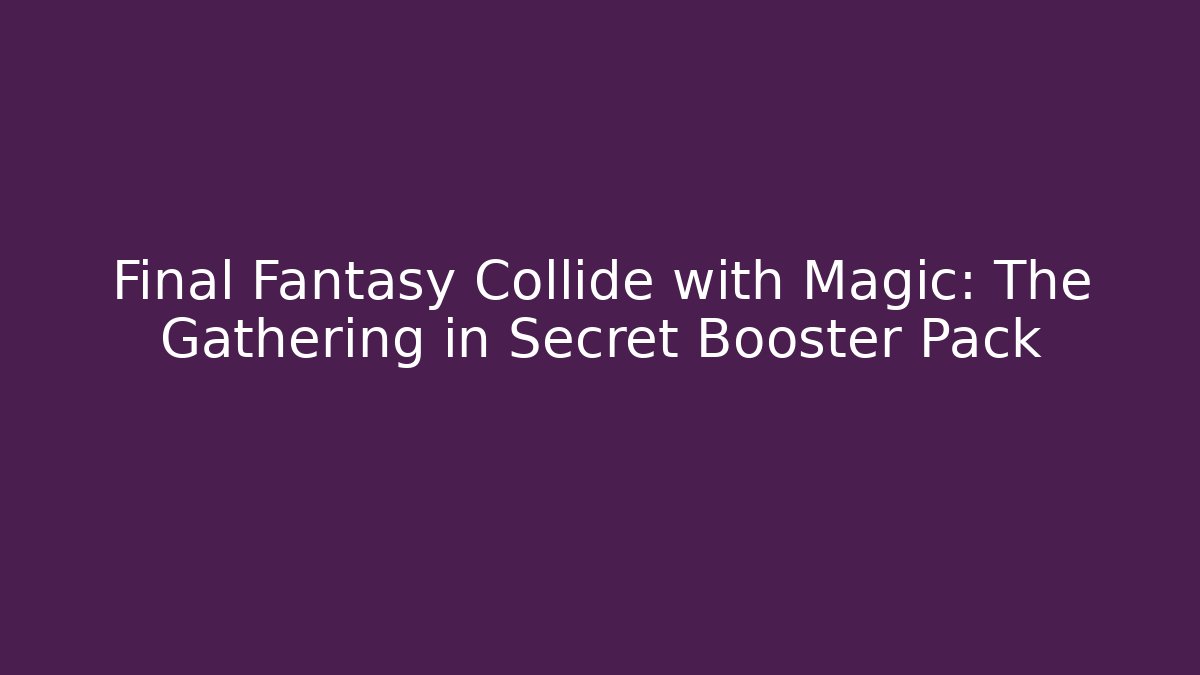 Final Fantasy Collide with Magic: The Gathering in Secret Booster Pack