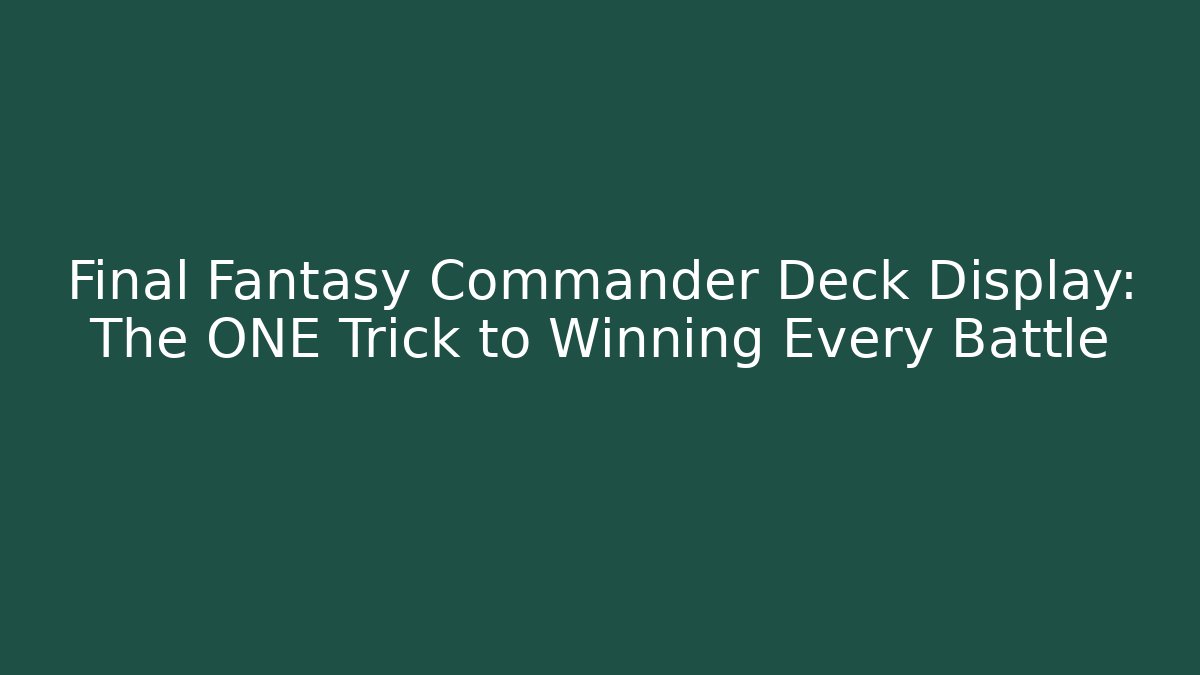 Final Fantasy Commander Deck Display: The ONE Trick to Winning Every Battle