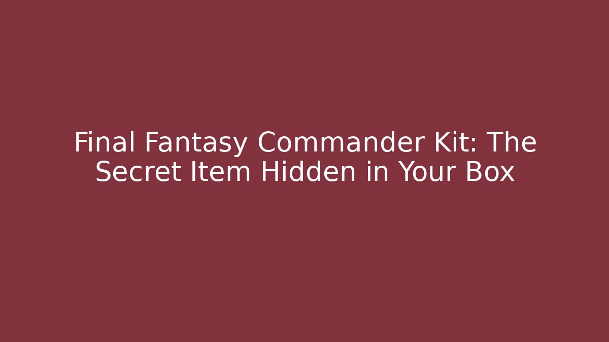 Final Fantasy Commander Kit: The Secret Item Hidden in Your Box