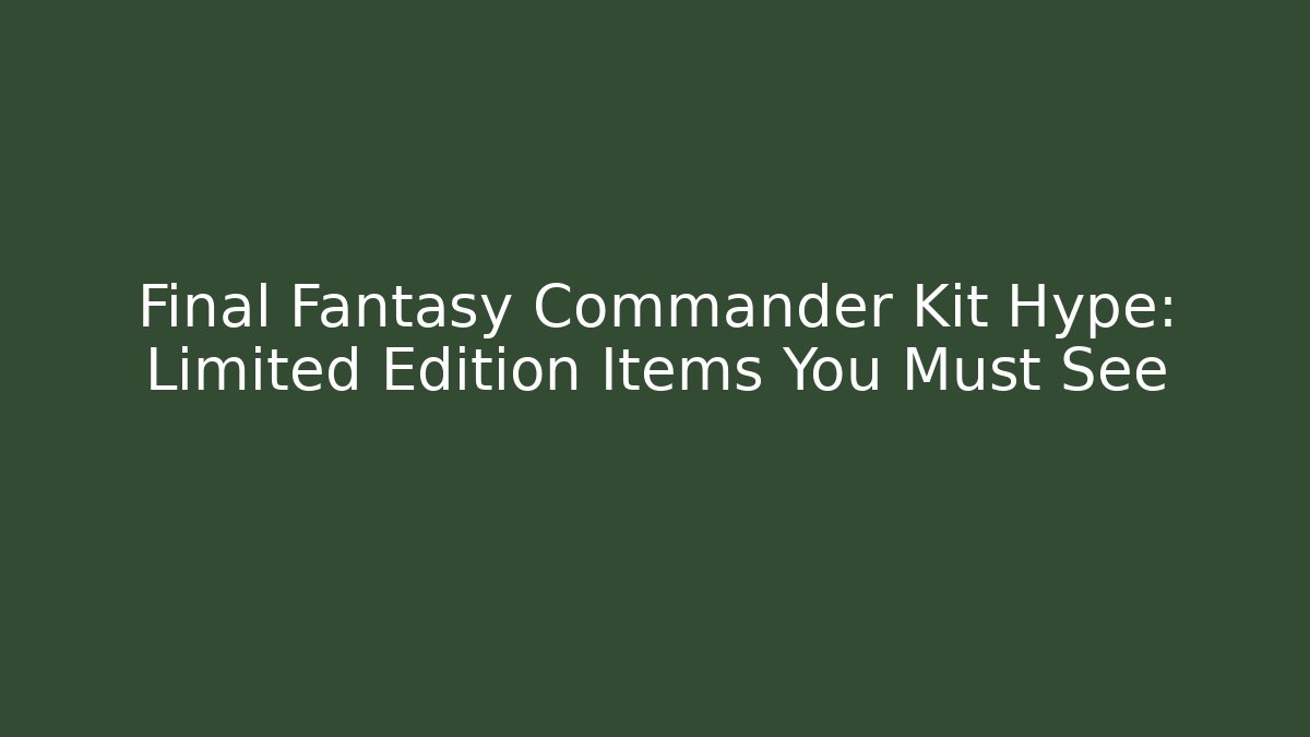 Final Fantasy Commander Kit Hype: Limited Edition Items You Must See