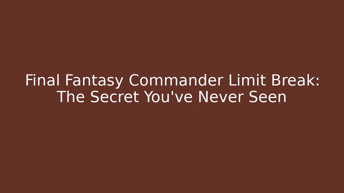 Final Fantasy Commander Limit Break: The Secret You've Never Seen