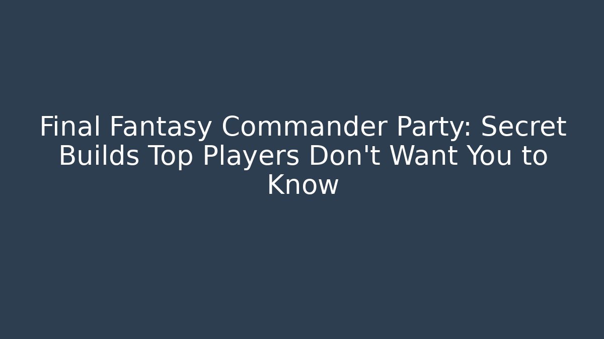Final Fantasy Commander Party: Secret Builds Top Players Don’t Want You to Know